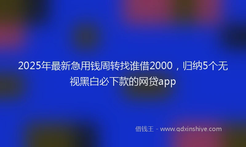 2025年最新急用钱周转找谁借2000，归纳5个无视黑白必下款的网贷app