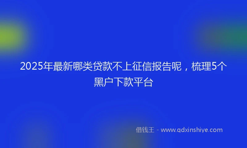 2025年最新哪类贷款不上征信报告呢，梳理5个黑户下款平台