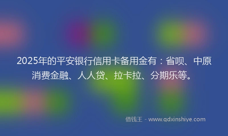 2025年的平安银行信用卡备用金有：省呗、中原消费金融、人人贷、拉卡拉、分期乐等。