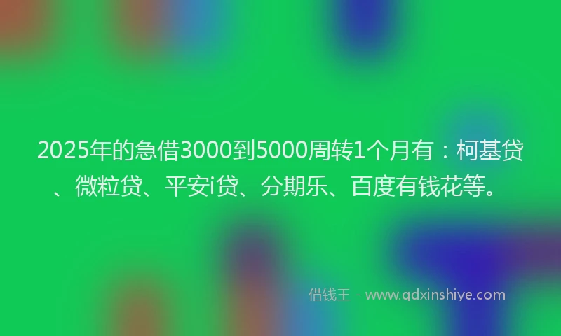 2025年的急借3000到5000周转1个月有：柯基贷、微粒贷、平安i贷、分期乐、百度有钱花等。