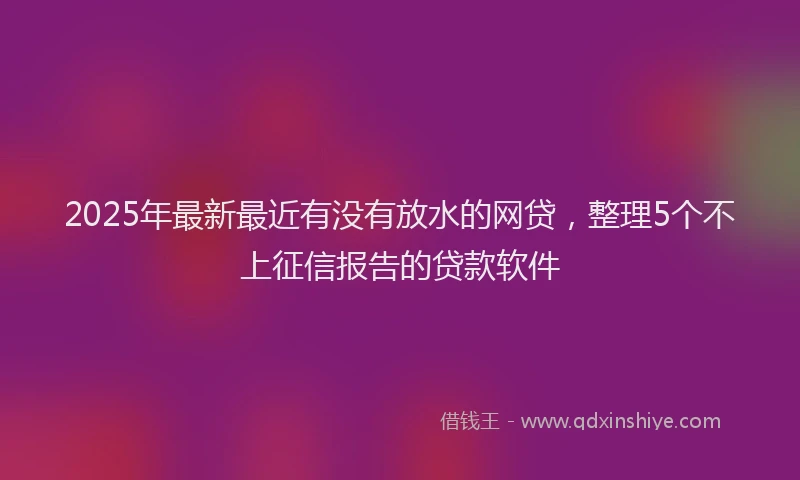 2025年最新最近有没有放水的网贷，整理5个不上征信报告的贷款软件