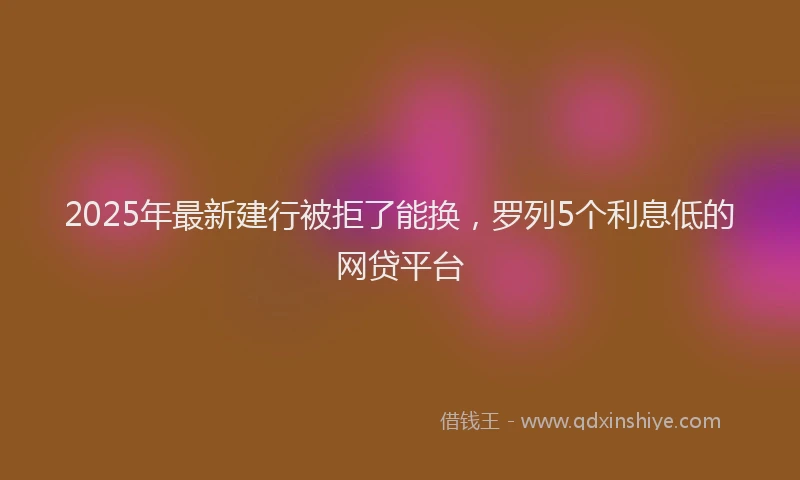 2025年最新建行被拒了能换，罗列5个利息低的网贷平台
