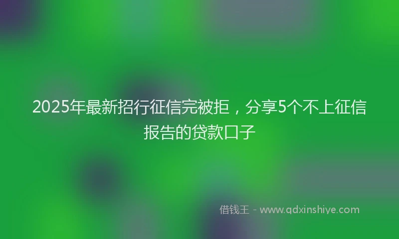2025年最新招行征信完被拒，分享5个不上征信报告的贷款口子