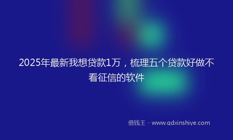 2025年最新我想贷款1万，梳理五个贷款好做不看征信的软件
