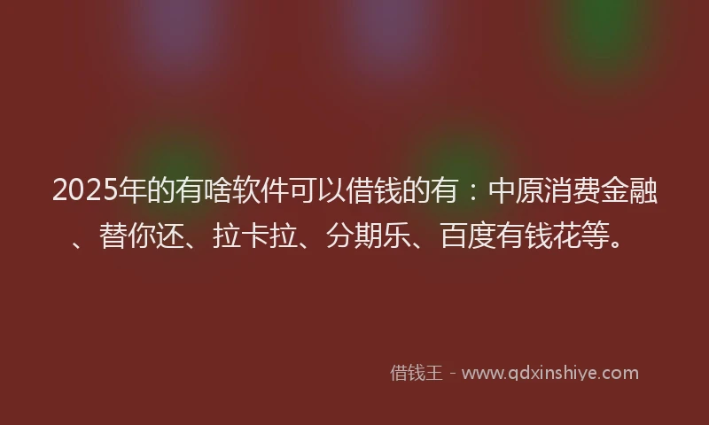 2025年的有啥软件可以借钱的有：中原消费金融、替你还、拉卡拉、分期乐、百度有钱花等。