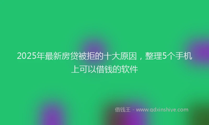 2025年最新房贷被拒的十大原因，整理5个手机上可以借钱的软件