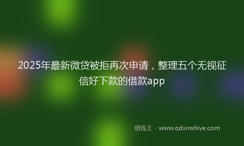 2025年最新微贷被拒再次申请，整理五个无视征信好下款的借款app