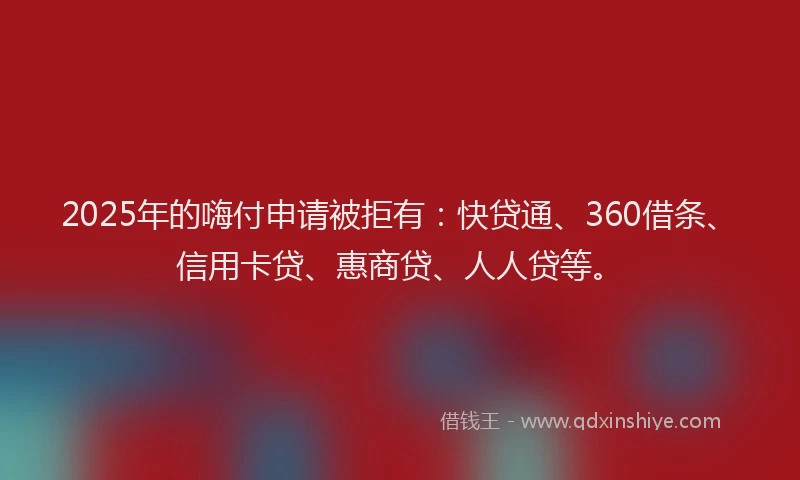 2025年的嗨付申请被拒有：快贷通、360借条、信用卡贷、惠商贷、人人贷等。
