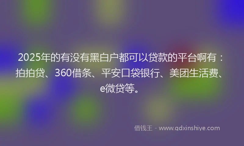 2025年的有没有黑白户都可以贷款的平台啊有：拍拍贷、360借条、平安口袋银行、美团生活费、e微贷等。