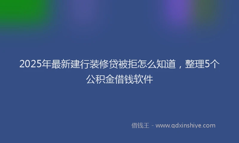 2025年最新建行装修贷被拒怎么知道，整理5个公积金借钱软件