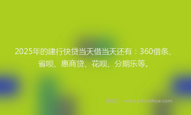 2025年的建行快贷当天借当天还有：360借条、省呗、惠商贷、花呗、分期乐等。