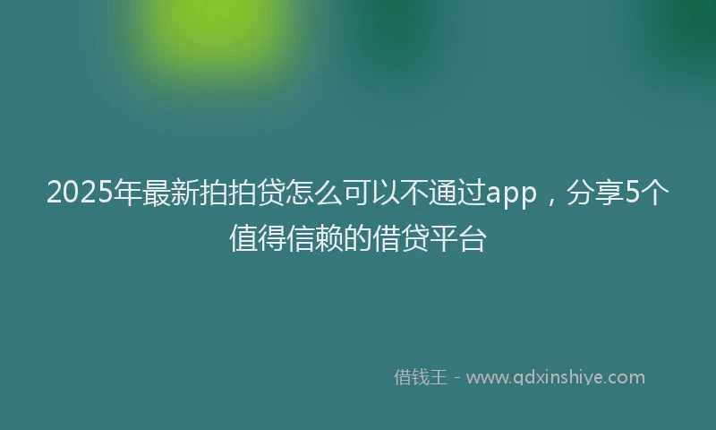 2025年最新拍拍贷怎么可以不通过app，分享5个值得信赖的借贷平台