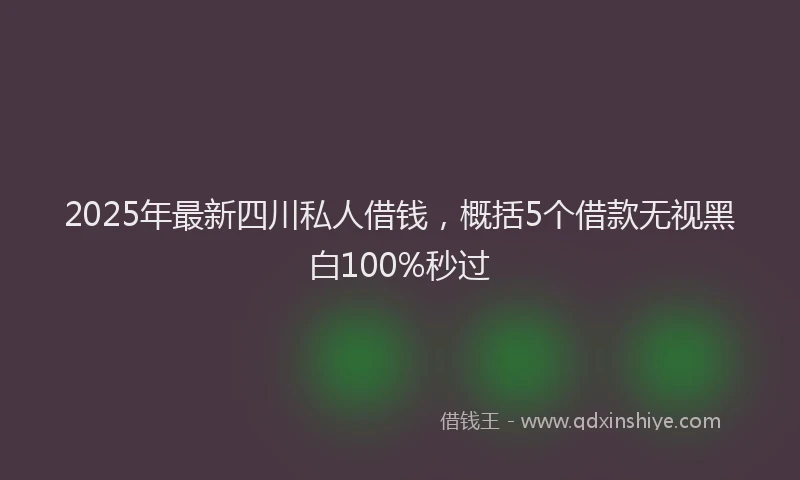 2025年最新四川私人借钱，概括5个借款无视黑白100%秒过