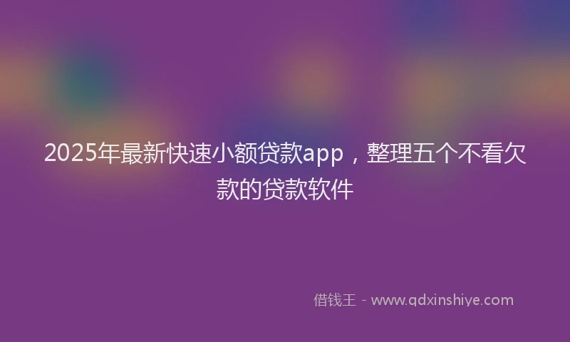 2025年最新快速小额贷款app，整理五个不看欠款的贷款软件