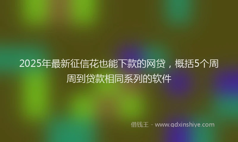 2025年最新征信花也能下款的网贷，概括5个周周到贷款相同系列的软件