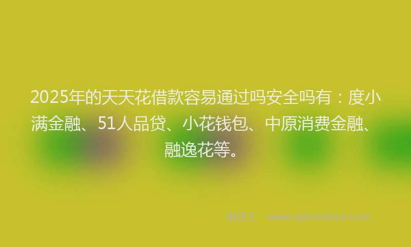 2025年的天天花借款容易通过吗安全吗有：度小满金融、51人品贷、小花钱包、中原消费金融、融逸花等。