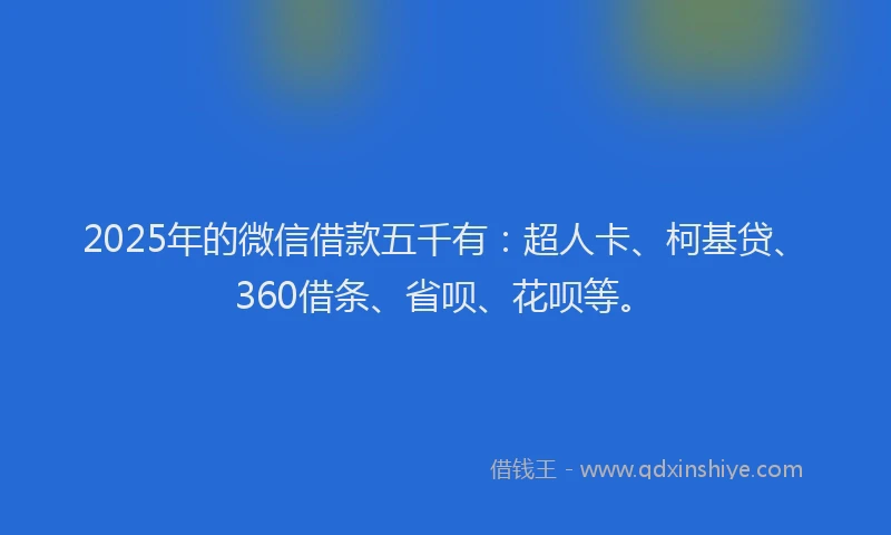 2025年的微信借款五千有：超人卡、柯基贷、360借条、省呗、花呗等。