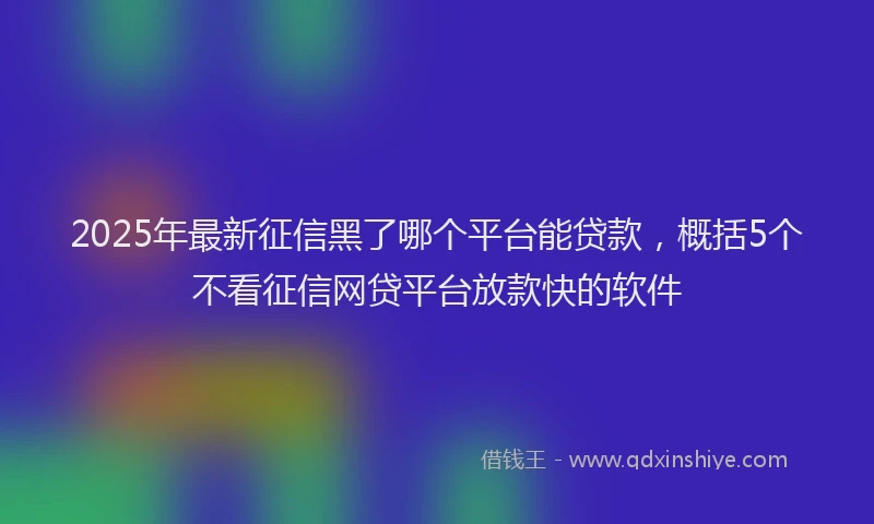 2025年最新征信黑了哪个平台能贷款，概括5个不看征信网贷平台放款快的软件