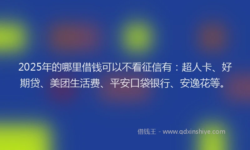 2025年的哪里借钱可以不看征信有：超人卡、好期贷、美团生活费、平安口袋银行、安逸花等。