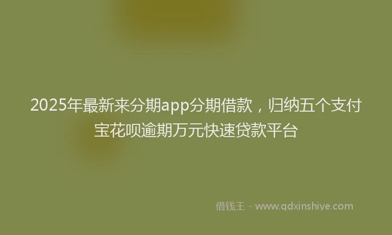 2025年最新来分期app分期借款，归纳五个支付宝花呗逾期万元快速贷款平台