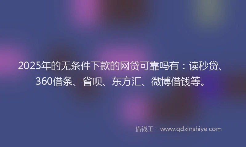 2025年的无条件下款的网贷可靠吗有：读秒贷、360借条、省呗、东方汇、微博借钱等。