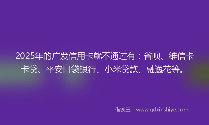 2025年的广发信用卡就不通过有：省呗、维信卡卡贷、平安口袋银行、小米贷款、融逸花等。