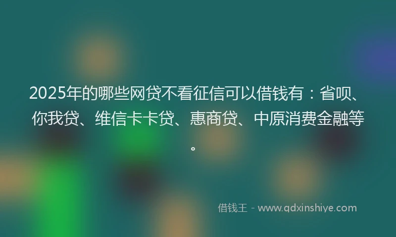 2025年的哪些网贷不看征信可以借钱有：省呗、你我贷、维信卡卡贷、惠商贷、中原消费金融等。