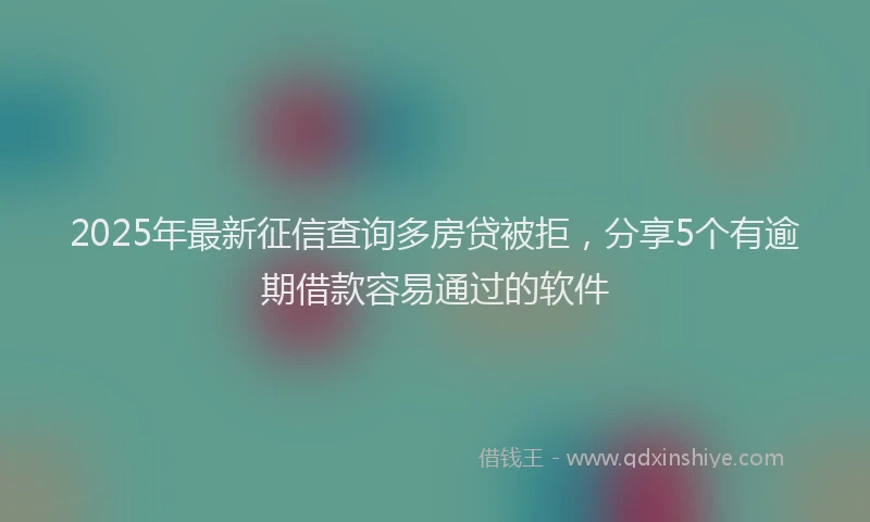 2025年最新征信查询多房贷被拒，分享5个有逾期借款容易通过的软件