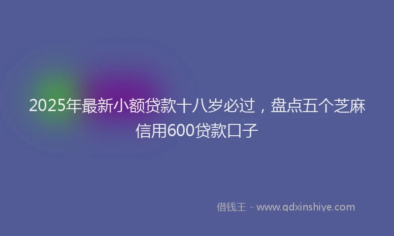 2025年最新小额贷款十八岁必过，盘点五个芝麻信用600贷款口子