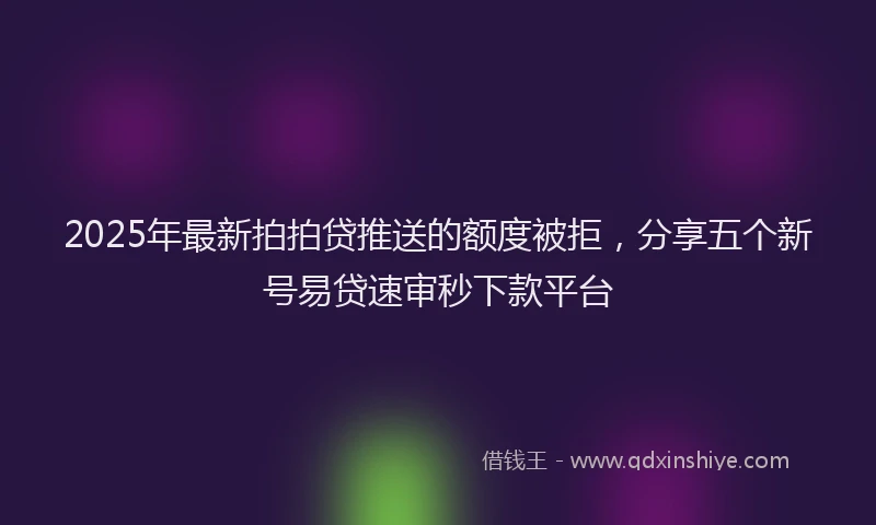 2025年最新拍拍贷推送的额度被拒，分享五个新号易贷速审秒下款平台