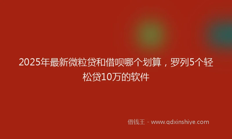 2025年最新微粒贷和借呗哪个划算，罗列5个轻松贷10万的软件
