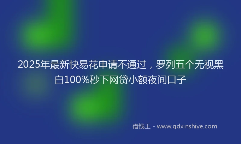 2025年最新快易花申请不通过，罗列五个无视黑白100%秒下网贷小额夜间口子
