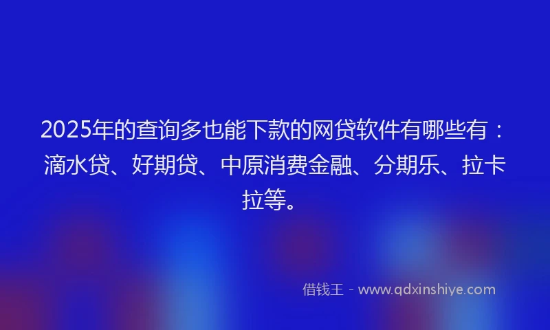 2025年的查询多也能下款的网贷软件有哪些有：滴水贷、好期贷、中原消费金融、分期乐、拉卡拉等。