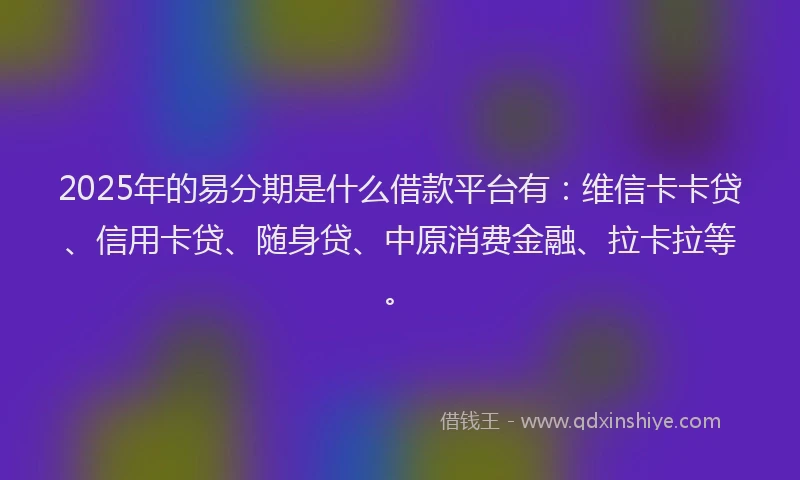 2025年的易分期是什么借款平台有：维信卡卡贷、信用卡贷、随身贷、中原消费金融、拉卡拉等。