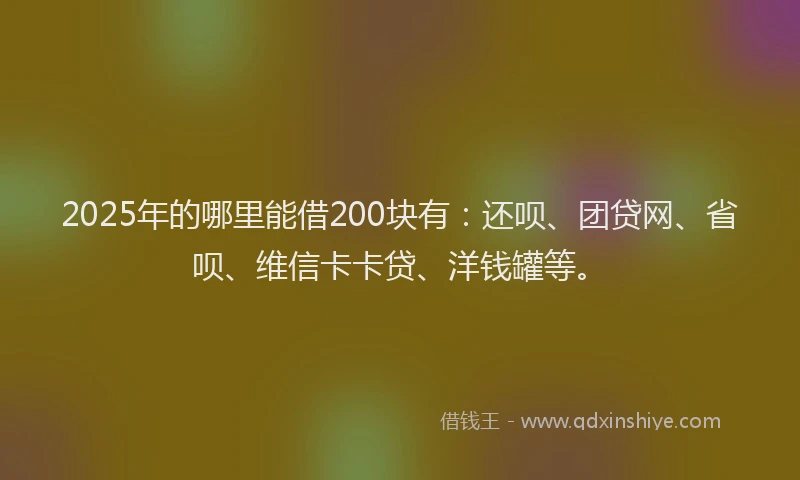 2025年的哪里能借200块有：还呗、团贷网、省呗、维信卡卡贷、洋钱罐等。