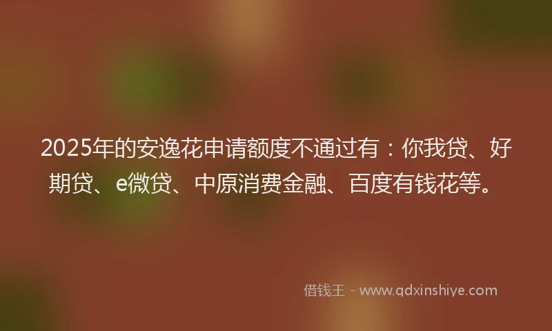 2025年的安逸花申请额度不通过有：你我贷、好期贷、e微贷、中原消费金融、百度有钱花等。