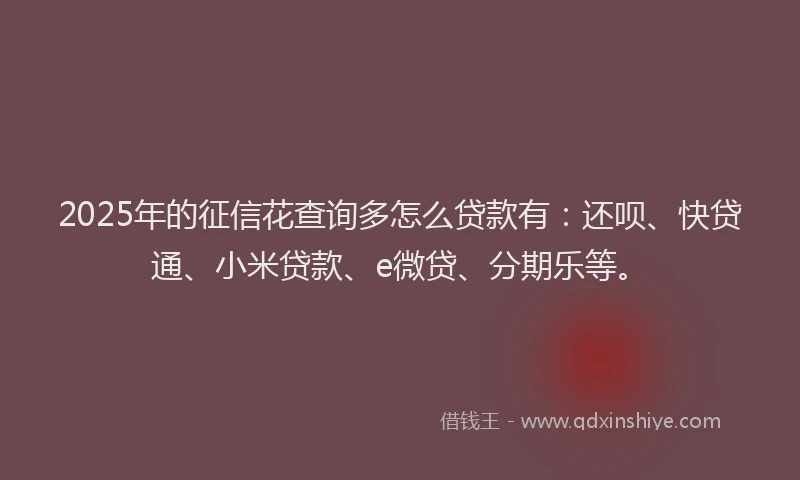 2025年的征信花查询多怎么贷款有：还呗、快贷通、小米贷款、e微贷、分期乐等。