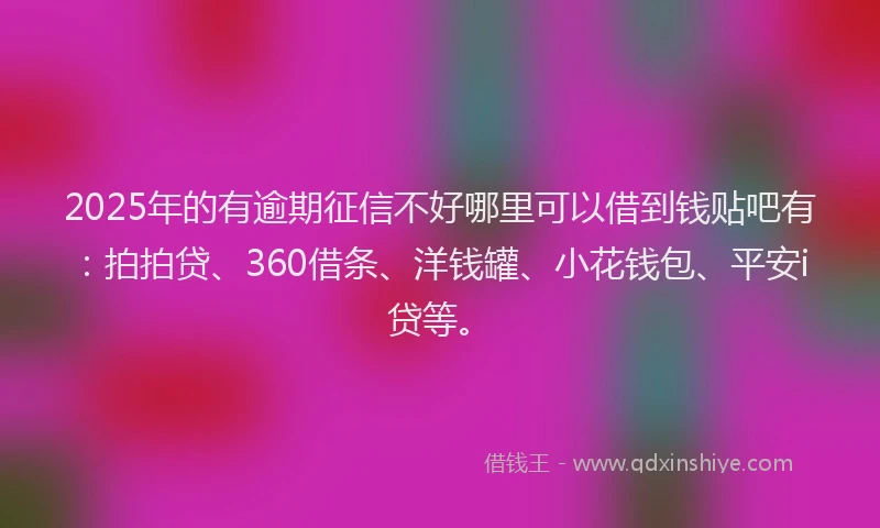 2025年的有逾期征信不好哪里可以借到钱贴吧有：拍拍贷、360借条、洋钱罐、小花钱包、平安i贷等。