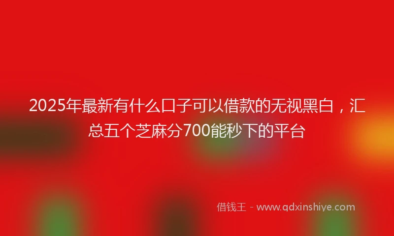 2025年最新有什么口子可以借款的无视黑白，汇总五个芝麻分700能秒下的平台