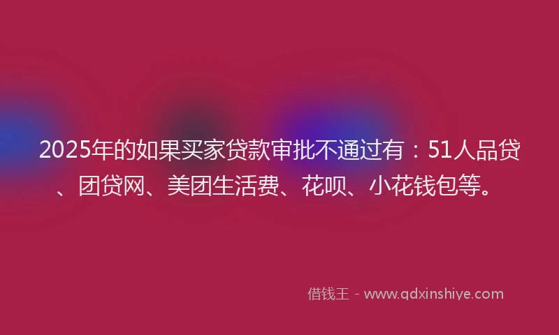 2025年的如果买家贷款审批不通过有：51人品贷、团贷网、美团生活费、花呗、小花钱包等。