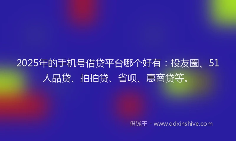 2025年的手机号借贷平台哪个好有：投友圈、51人品贷、拍拍贷、省呗、惠商贷等。