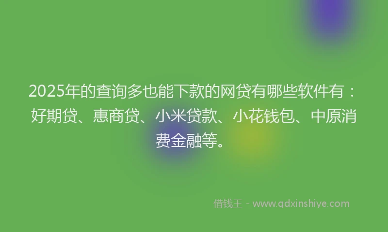 2025年的查询多也能下款的网贷有哪些软件有：好期贷、惠商贷、小米贷款、小花钱包、中原消费金融等。