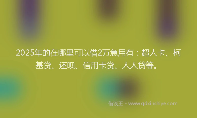 2025年的在哪里可以借2万急用有：超人卡、柯基贷、还呗、信用卡贷、人人贷等。