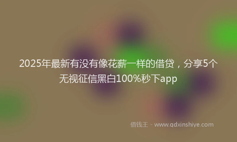 2025年最新有没有像花薪一样的借贷，分享5个无视征信黑白100%秒下app
