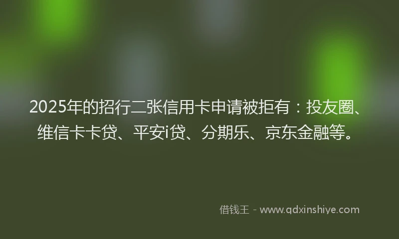 2025年的招行二张信用卡申请被拒有：投友圈、维信卡卡贷、平安i贷、分期乐、京东金融等。