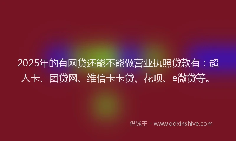 2025年的有网贷还能不能做营业执照贷款有:超人卡、团贷网、维信卡卡贷、花呗、e微贷等。
