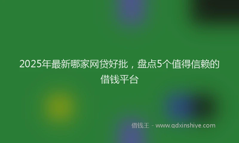 2025年最新哪家网贷好批，盘点5个值得信赖的借钱平台