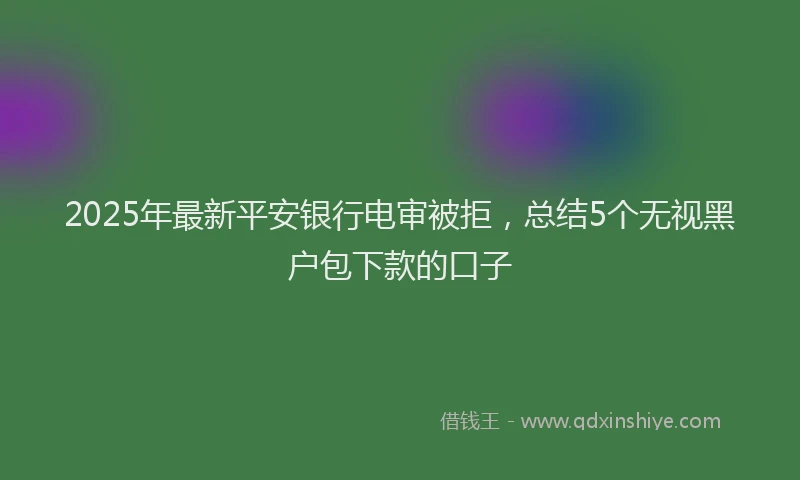 2025年最新平安银行电审被拒，总结5个无视黑户包下款的口子