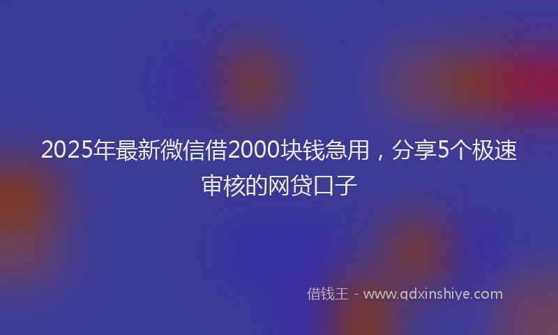 2025年最新微信借2000块钱急用，分享5个极速审核的网贷口子