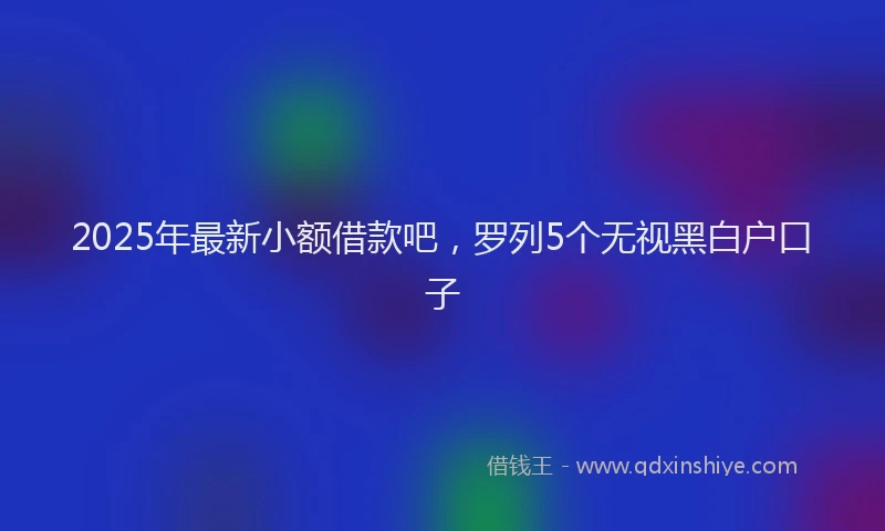 2025年最新小额借款吧，罗列5个无视黑白户口子